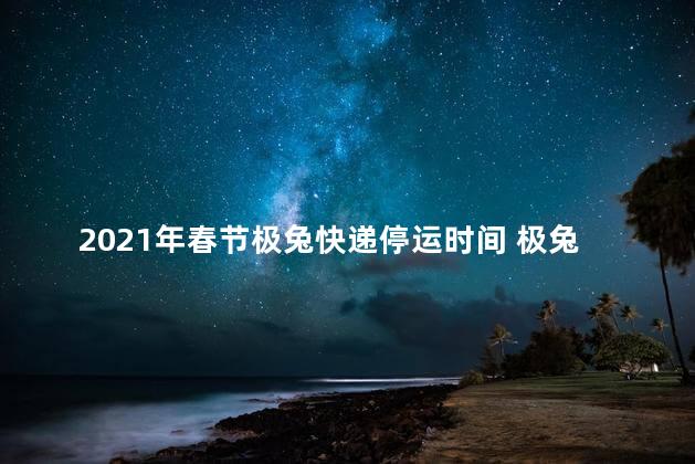 2021年春节极兔快递停运时间 极兔速递停了吗